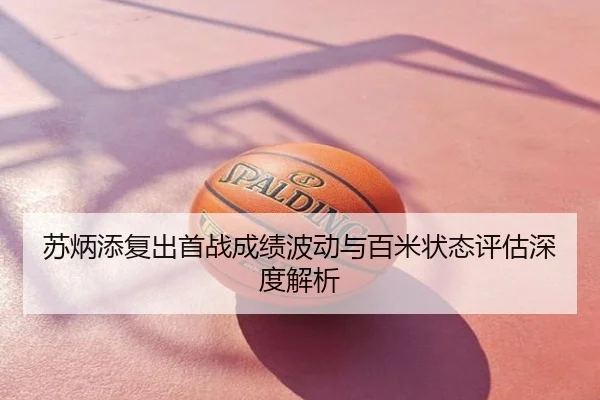 苏炳添复出首战成绩波动与百米状态评估深度解析
